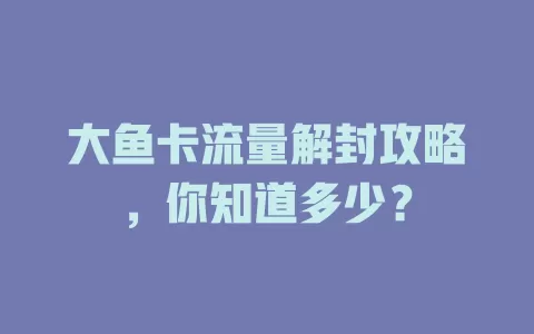 大鱼卡流量解封攻略，你知道多少？