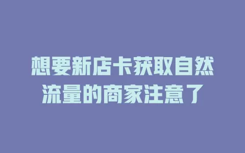 想要新店卡获取自然流量的商家注意了