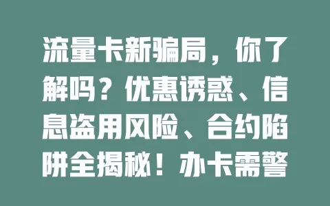 流量卡新骗局，你了解吗？优惠诱惑、信息盗用风险、合约陷阱全揭秘！办卡需警惕优惠，细读条款，选正规渠道，防骗享流量便利