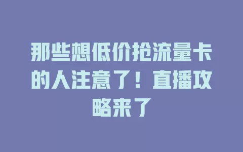 那些想低价抢流量卡的人注意了！直播攻略来了