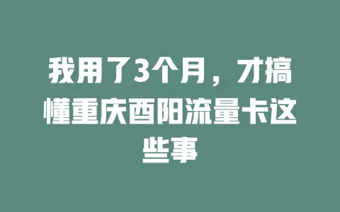 我用了3个月，才搞懂重庆酉阳流量卡这些事