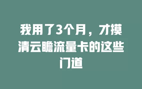 我用了3个月，才摸清云瞻流量卡的这些门道