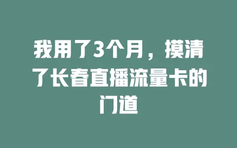 我用了3个月，摸清了长春直播流量卡的门道