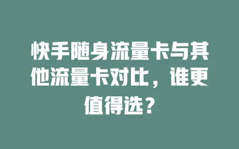 快手随身流量卡与其他流量卡对比，谁更值得选？