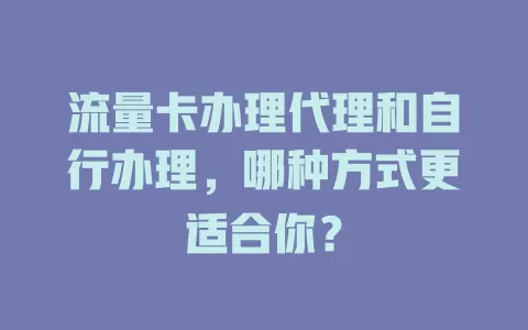 流量卡办理代理和自行办理，哪种方式更适合你？