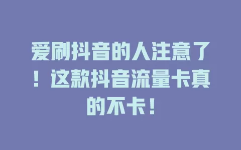 爱刷抖音的人注意了！这款抖音流量卡真的不卡！