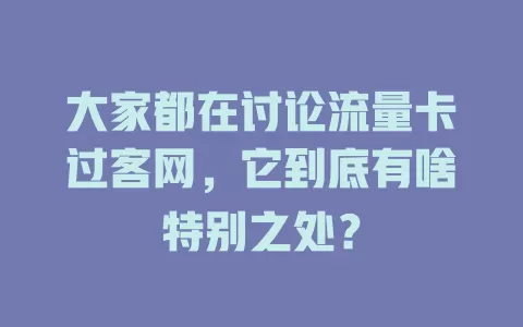 大家都在讨论流量卡过客网，它到底有啥特别之处？