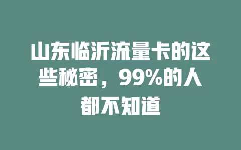 山东临沂流量卡的这些秘密，99%的人都不知道