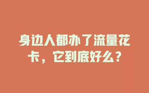 身边人都办了流量花卡，它到底好么？