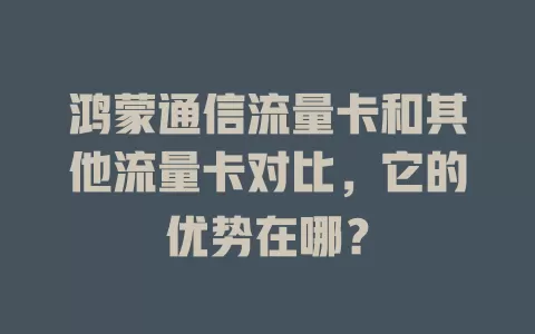 鸿蒙通信流量卡和其他流量卡对比，它的优势在哪？