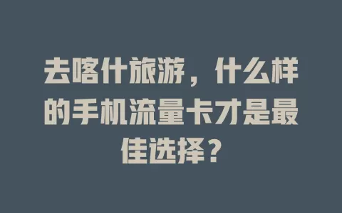 去喀什旅游，什么样的手机流量卡才是最佳选择？