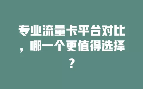 专业流量卡平台对比，哪一个更值得选择？