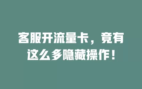 客服开流量卡，竟有这么多隐藏操作！
