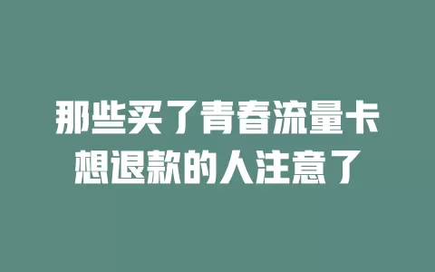 那些买了青春流量卡想退款的人注意了