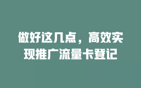 做好这几点，高效实现推广流量卡登记