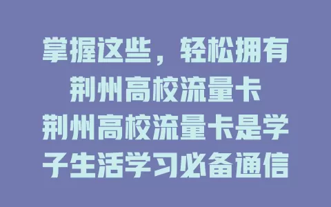 掌握这些，轻松拥有荆州高校流量卡

荆州高校流量卡是学子生活学习必备通信工具，流量充足、套餐亲民、网络覆盖好、服务贴心，助你畅享校园精彩时光