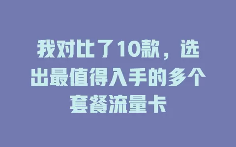 我对比了10款，选出最值得入手的多个套餐流量卡
