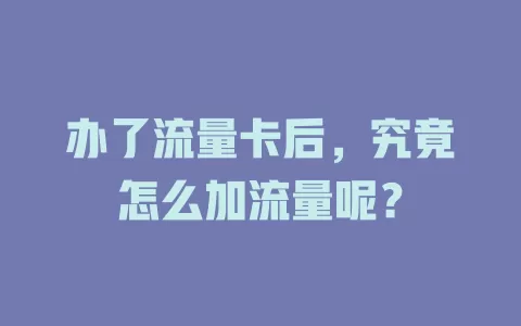 办了流量卡后，究竟怎么加流量呢？