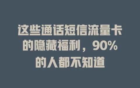这些通话短信流量卡的隐藏福利，90%的人都不知道