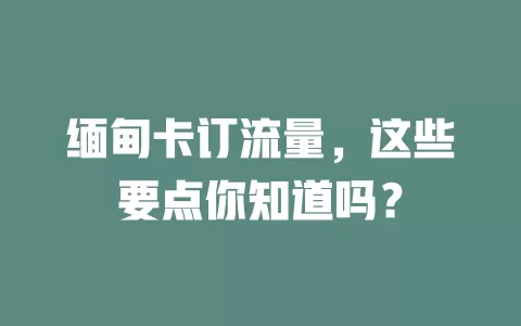 缅甸卡订流量，这些要点你知道吗？