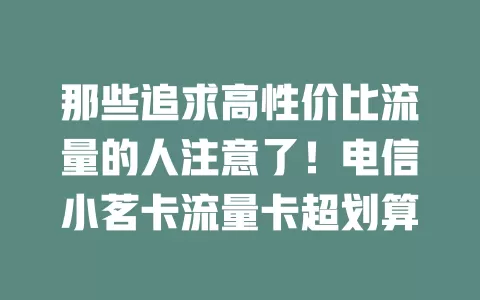 那些追求高性价比流量的人注意了！电信小茗卡流量卡超划算