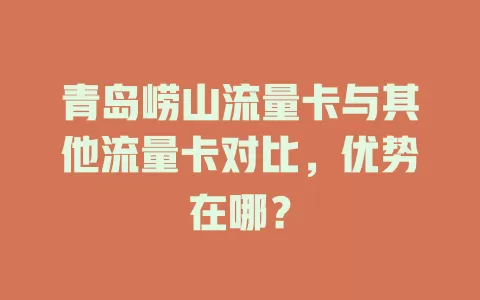 青岛崂山流量卡与其他流量卡对比，优势在哪？
