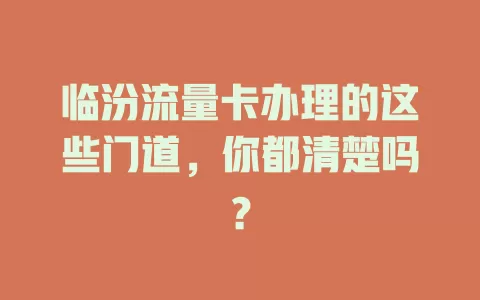 临汾流量卡办理的这些门道，你都清楚吗？