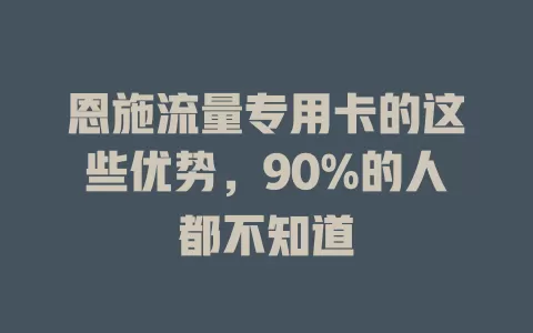 恩施流量专用卡的这些优势，90%的人都不知道