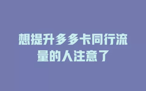想提升多多卡同行流量的人注意了