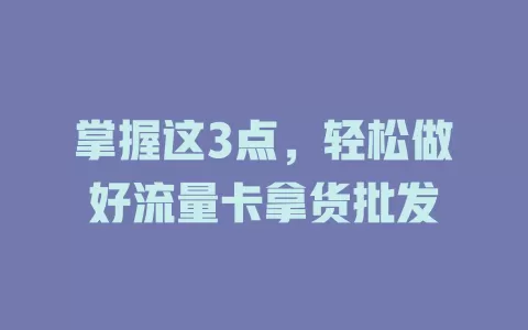 掌握这3点，轻松做好流量卡拿货批发
