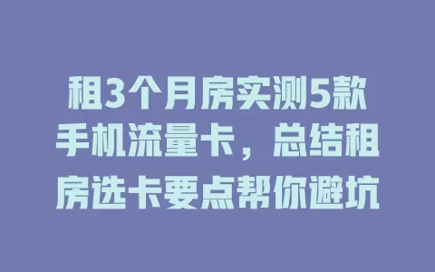 租3个月房实测5款手机流量卡，总结租房选卡要点帮你避坑