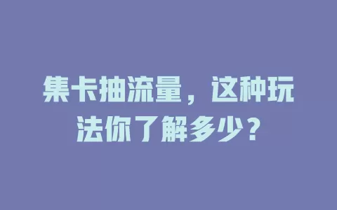 集卡抽流量，这种玩法你了解多少？