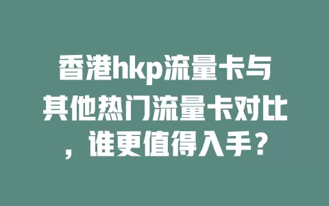 香港hkp流量卡与其他热门流量卡对比，谁更值得入手？