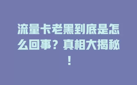 流量卡老黑到底是怎么回事？真相大揭秘！