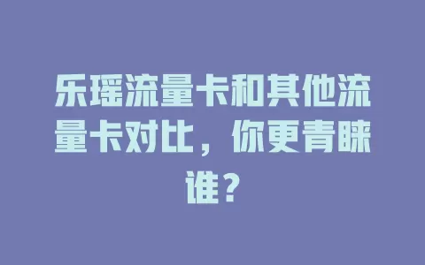 乐瑶流量卡和其他流量卡对比，你更青睐谁？