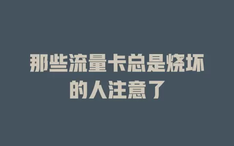 那些流量卡总是烧坏的人注意了