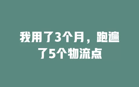我用了3个月，跑遍了5个物流点