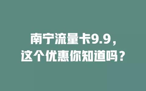 南宁流量卡9.9，这个优惠你知道吗？