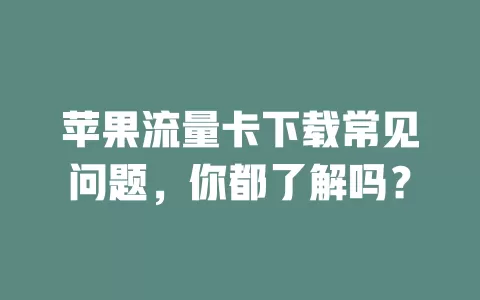 苹果流量卡下载常见问题，你都了解吗？