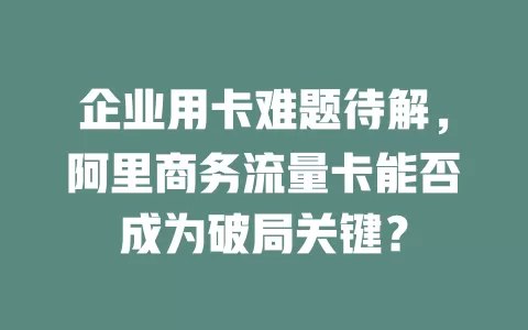 企业用卡难题待解，阿里商务流量卡能否成为破局关键？