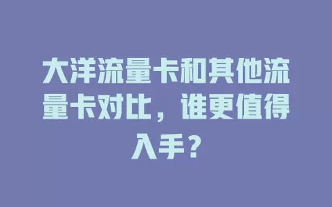 大洋流量卡和其他流量卡对比，谁更值得入手？