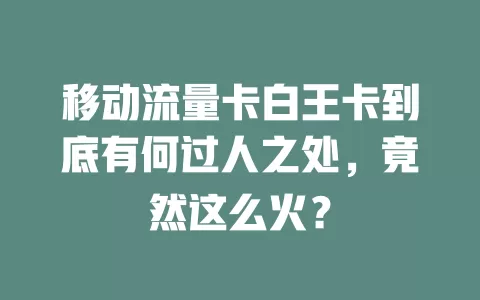 移动流量卡白王卡到底有何过人之处，竟然这么火？