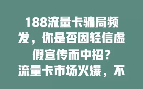 188流量卡骗局频发，你是否因轻信虚假宣传而中招？

流量卡市场火爆，不法分子设局。188流量卡骗局手段多，低价高流量承诺难兑现，虚假宣传有陷阱。这些骗局致消费者经济受损、体验差。选卡要警惕，走正规渠道，防188流量卡骗局。