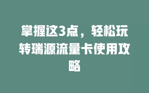 掌握这3点，轻松玩转瑞源流量卡使用攻略