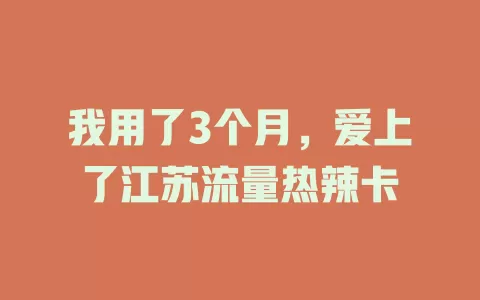 我用了3个月，爱上了江苏流量热辣卡