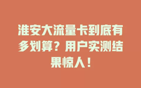淮安大流量卡到底有多划算？用户实测结果惊人！
