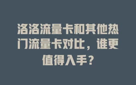 洛洛流量卡和其他热门流量卡对比，谁更值得入手？