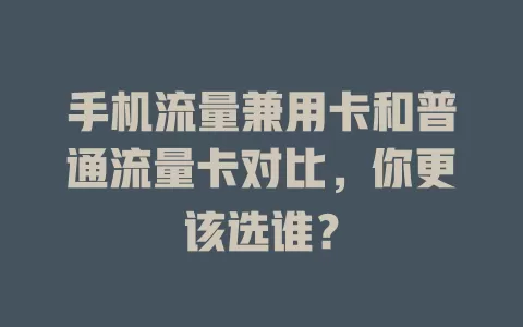 手机流量兼用卡和普通流量卡对比，你更该选谁？