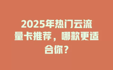 2025年热门云流量卡推荐，哪款更适合你？