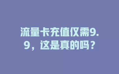 流量卡充值仅需9.9，这是真的吗？